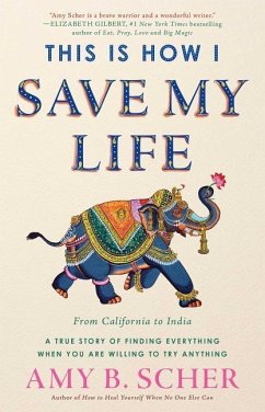 This Is How I Save My Life: From California to India, a True Story of Finding Everything When You Are Willing to Try Anything - Scher, Amy B.