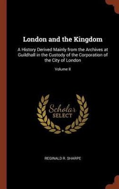 London and the Kingdom: A History Derived Mainly from the Archives at Guildhall in the Custody of the Corporation of the City of London; Volum - Sharpe, Reginald R.