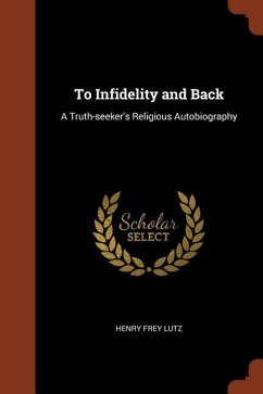 To Infidelity and Back: A Truth-seeker's Religious Autobiography - Lutz, Henry Frey