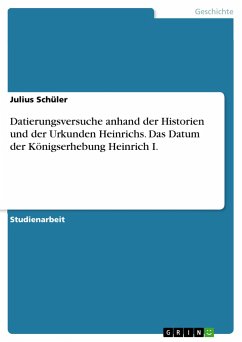 Datierungsversuche anhand der Historien und der Urkunden Heinrichs. Das Datum der Königserhebung Heinrich I. - Schüler, Julius