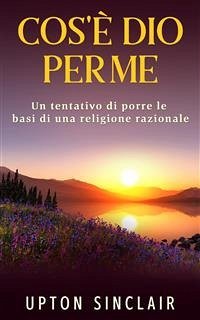 Cos'è Dio per me - Un tentativo di porre le basi di una religione razionale (eBook, ePUB) - Sinclair, Upton