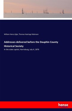 Addresses delivered before the Dauphin County Historical Society - Egle, William Henry; Robinson, Thomas Hastings