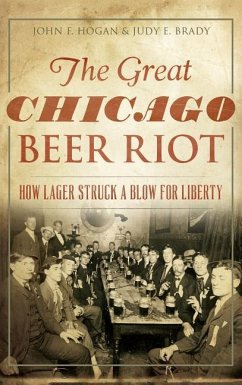 The Great Chicago Beer Riot: How Lager Struck a Blow for Liberty - Hogan, John F.; Brady, Judy E.