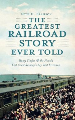 The Greatest Railroad Story Ever Told: Henry Flagler & the Florida East Coast Railway's Key West Extension - Bramson, Seth H.