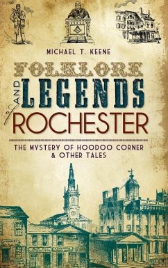Folklore and Legends of Rochester: The Mystery of Hoodoo Corner & Other Tales - Keene, Michael T.