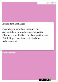 Grundlagen und Instrumente der österreichischen Arbeitsmarktpolitik. Chancen und Risiken der Integration von Flüchtlingen am österreichischen Arbeitsmarkt (eBook, PDF)