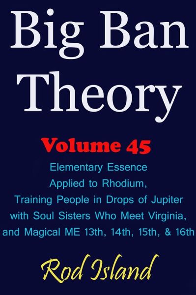 Big Ban Theory: Elementary Essence Applied to Rhodium, Training People in Drops of Jupiter with Soul Sisters Who Meet Virginia, and Magical ME 13th, 14th, 15th, & 16th, Volume 45 (eBook, ePUB) Big Ban Theory: Elementary Essence Applied to Rhodium, Training People in Drops of Jupiter with Soul Sisters Who Meet Virginia, and Magical ME 13th, 14th, 15th, & 16th, Volume 45 (eBook, ePUB)