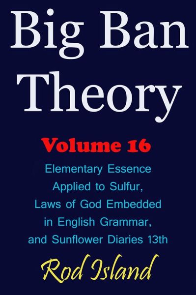Big Ban Theory: Elementary Essence Applied to Sulfur, Laws of God Embedded in English Grammar, and Sunflower Diaries 13th, Volume 16 (eBook, ePUB) Big Ban Theory: Elementary Essence Applied to Sulfur, Laws of God Embedded in English Grammar, and Sunflower Diaries 13th, Volume 16 (eBook, ePUB)