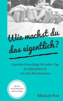 Wie machst du das eigentlich? So (über)lebe ich mit drei Kleinkindern: Erprobte Ratschläge für jeden Tag - Fuz, Miriam