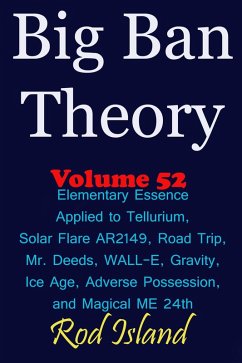 Cover Big Ban Theory: Elementary Essence Applied to Tellurium, Solar Flare AR2149, Road Trip, Mr. Deeds, WALL-E, Ice Age, Adverse Possession, and Magical ME 24th, Volume 52 (eBook, ePUB)