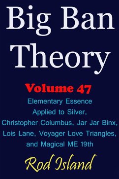 Cover Big Ban Theory: Elementary Essence Applied to Silver, Christopher Columbus, Jar Jar Binx, Lois Lane, Voyager Love Triangles, and Magical ME 19th, Volume 47 (eBook, ePUB)