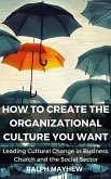 How To Create The Organizational Culture You Want: Leading Cultural Change in Business, Church and the Social Sector (eBook, ePUB)