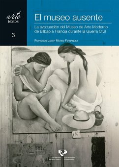 El museo ausente : la evacuación del Museo de Arte Moderno de Bilbao a Francia durante la Guerra Civil - Múñoz Fernández, Francisco Javier