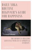 Daily Yoga Routine Beginner's Guide For Happiness The Mindful & Healthy Lifestyle With Zen & Spiritual Eternity (eBook, ePUB)