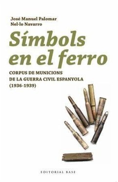 Símbols en el ferro : corpus de municions de la Guerra Civil espanyola (1936-1939) - Palomar Abascal, José Manuel; Navarro, Nel·lo; Navarro del Alar, Manuel Francesc
