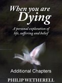 WHEN YOU ARE DYING: A Personal Exploration of Life, Suffering and Belief, ADDITIONAL CHAPTERS (eBook, ePUB) WHEN YOU ARE DYING: A Personal Exploration of Life, Suffering and Belief, ADDITIONAL CHAPTERS (eBook, ePUB)