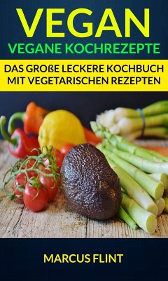 Vegan: Vegane Kochrezepte: Das große leckere Kochbuch mit vegetarischen Rezepten (eBook, ePUB) - Flint, Marcus