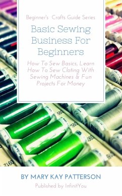 Basic Sewing Business For Beginners: How To Sew Basics, Learn How To Sew Cloting With Sewing Machines & Fun Projects For Money Beginner's Crafts Guide Series (Beginner's Crafts Guide Series) (eBook, ePUB) - Patterson, Mary Kay