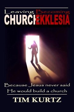 Leaving Church Becoming Ekklesia: Because Jesus never said He would build a church - Kurtz, Tim