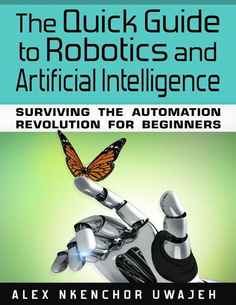 The Quick Guide to Robotics and Artificial Intelligence: Surviving the Automation Revolution for Beginners (eBook, ePUB) The Quick Guide to Robotics and Artificial Intelligence: Surviving the Automation Revolution for Beginners (eBook, ePUB)