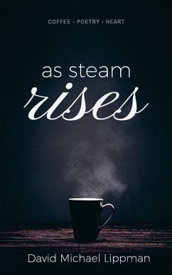 As Steam Rises: Poetry Penned over an Ordinary Morning Cup of Coffee that Touches the Heart, Stretches the Mind, and Deepens the Soul - Lippman, David Michael
