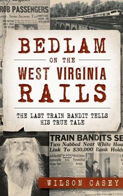 Bedlam on the West Virginia Rails: The Last Train Bandit Tells His True Tale - Casey, Wilson