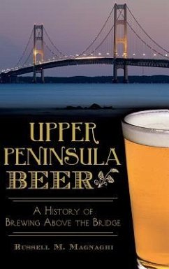 Upper Peninsula Beer: A History of Brewing Above the Bridge - Magnaghi, Russell M.