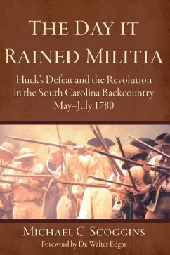 The Day It Rained Militia: Huck's Defeat and the Revolution in the South Carolina Backcountry, May-July 1780 - Scoggins, Michael C.