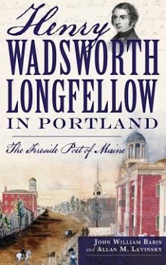 Henry Wadsworth Longfellow in Portland: The Fireside Poet of Maine - Babin, John William; Levinsky, Allan M.