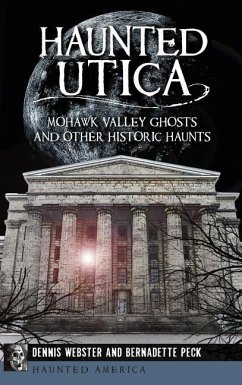 Haunted Utica: Mohawk Valley Ghosts and Other Historic Haunts - Webster, Dennis; Peck, Bernadette