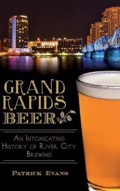 Grand Rapids Beer: An Intoxicating History of River City Brewing - Evans, Patrick