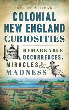 Colonial New England Curiosities: Remarkable Occurrences, Miracles & Madness - Geake, Robert A.