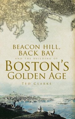Beacon Hill, Back Bay and the Building of Boston's Golden Age - Clarke, Ted; Clarke, Theodore G.