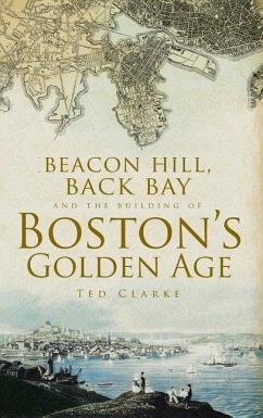 Beacon Hill, Back Bay and the Building of Boston's Golden Age - Clarke, Ted; Clarke, Theodore G
