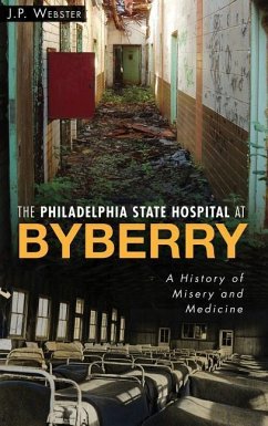 The Philadelphia State Hospital at Byberry: A History of Misery and Medicine - Webster, J. P.