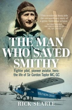 The Man Who Saved Smithy: Fighter Pilot, Pioneer Aviator, Hero: The Life of Sir Gordon Taylor Gc, MC - Searle, Rick