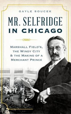 Mr. Selfridge in Chicago: Marshall Field's, the Windy City & the Making of a Merchant Prince - Soucek, Gayle
