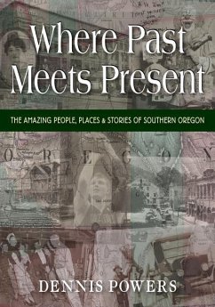Where Past Meets Present: The Amazing People, Places & Stories of Southern Oregon - Powers, Dennis
