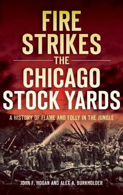 Fire Strikes the Chicago Stock Yards: A History of Flame and Folly in the Jungle - Hogan, John F.; Burkholder, Alex A.