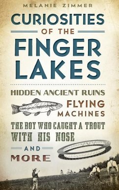 Curiosities of the Finger Lakes: Hidden Ancient Ruins, Flying Machines, the Boy Who Caught a Trout with His Nose and More - Zimmer, Melanie