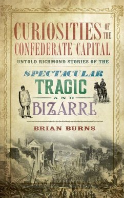 Curiosities of the Confederate Capital: Untold Richmond Stories of the Spectacular, Tragic and Bizarre - Burns, Brian