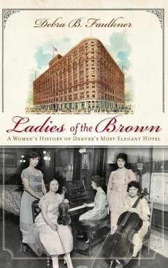 Ladies of the Brown: A Women's History of Denver's Most Elegant Hotel - Faulkner, Debra B.