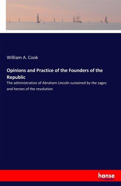 Opinions and Practice of the Founders of the Republic - Cook, William A.