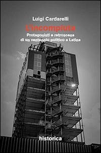L' incompiuta. Protagonisti e retroscena di un ventennio politico a Latina - Cardarelli, Luigi