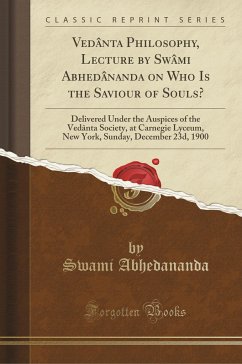 Vedânta Philosophy, Lecture by Swâmi Abhedânanda on Who Is the Saviour of Souls?: Delivered Under the Auspices of the Vedânta Society, at Carnegie ... Sunday, December 23d, 1900 (Classic Reprint)