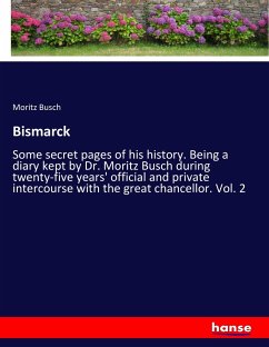 Bismarck: Some secret pages of his history. Being a diary kept by Dr. Moritz Busch during twenty-five years' official and private intercourse with the great chancellor. Vol. 2
