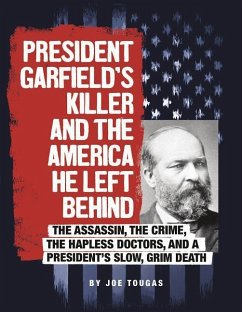 President Garfield's Killer and the America He Left Behind: The Assassin, the Crime, the Hapless Doctors, and a President's Slow, Grim Death - Tougas, Joe