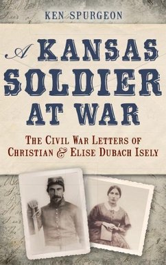 A Kansas Soldier at War: The Civil War Letters of Christian & Elise Dubach Isely - Spurgeon, Ken