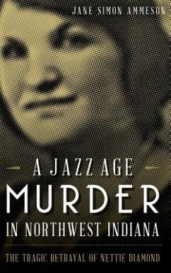 A Jazz Age Murder in Northwest Indiana: The Tragic Betrayal of Nettie Diamond - Ammeson, Jane Simon