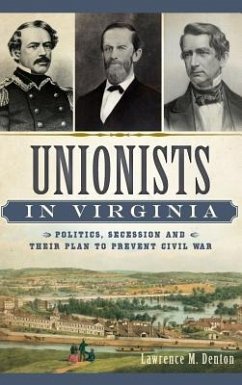 Unionists in Virginia: Politics, Secession and Their Plan to Prevent Civil War - Denton, Lawrence M.